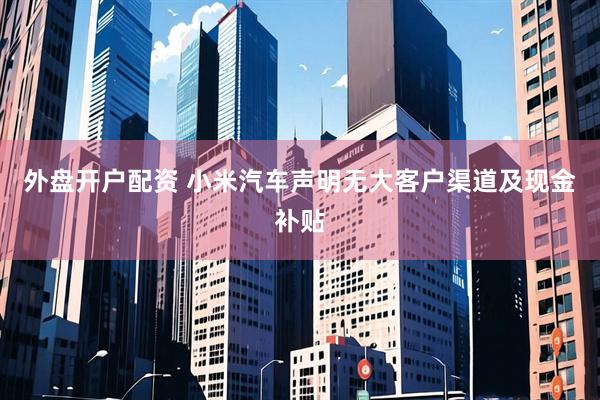 外盘开户配资 小米汽车声明无大客户渠道及现金补贴