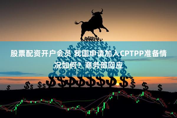 股票配资开户会员 我国申请加入CPTPP准备情况如何？商务部回应