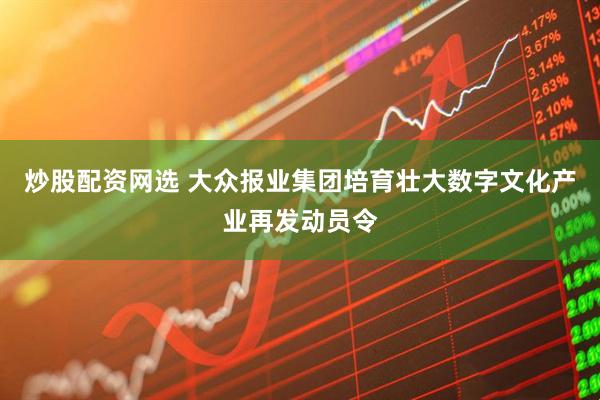 炒股配资网选 大众报业集团培育壮大数字文化产业再发动员令