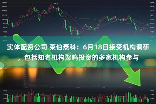 实体配资公司 莱伯泰科：6月18日接受机构调研，包括知名机构聚鸣投资的多家机构参与