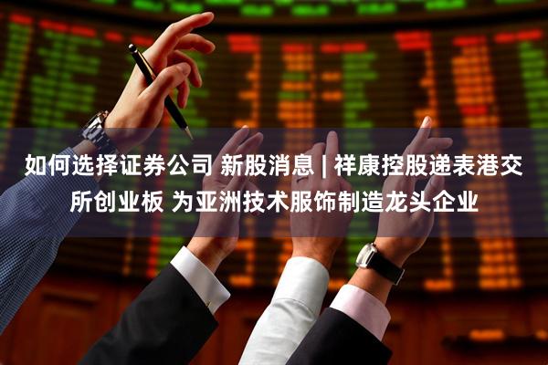 如何选择证券公司 新股消息 | 祥康控股递表港交所创业板 为亚洲技术服饰制造龙头企业