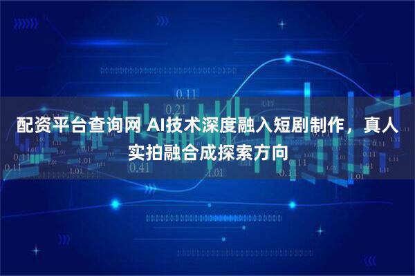 配资平台查询网 AI技术深度融入短剧制作，真人实拍融合成探索方向
