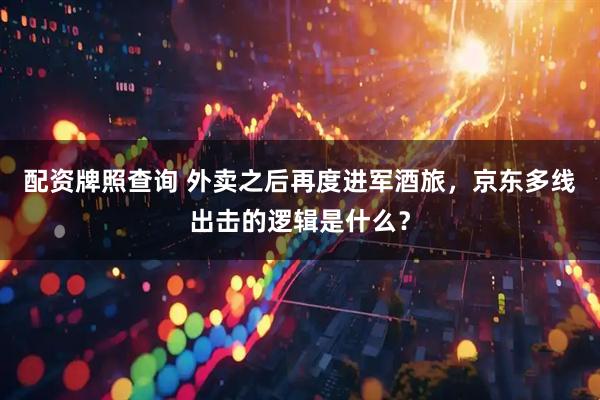 配资牌照查询 外卖之后再度进军酒旅，京东多线出击的逻辑是什么？