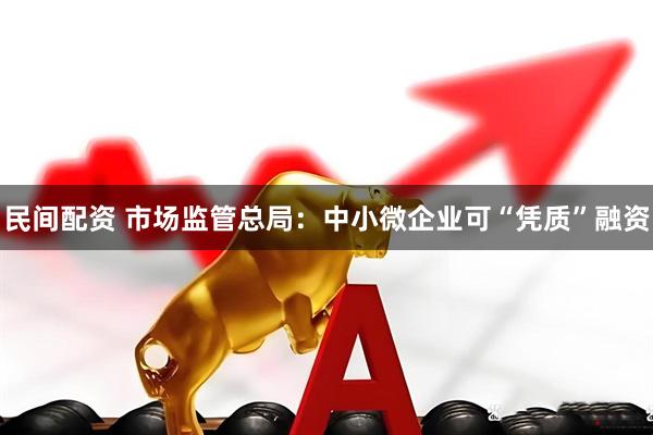 民间配资 市场监管总局：中小微企业可“凭质”融资