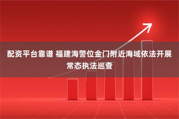 配资平台靠谱 福建海警位金门附近海域依法开展常态执法巡查