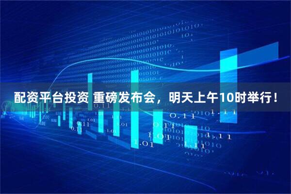 配资平台投资 重磅发布会，明天上午10时举行！