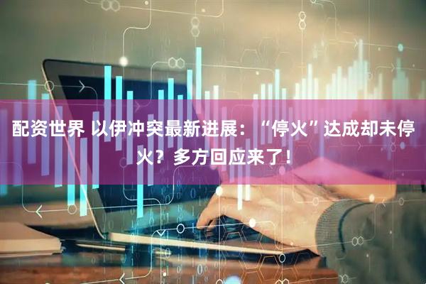 配资世界 以伊冲突最新进展：“停火”达成却未停火？多方回应来了！