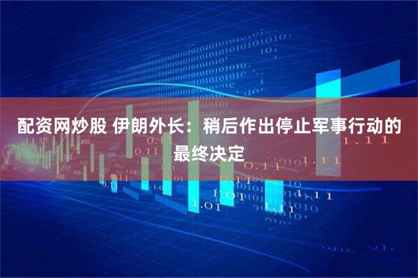 配资网炒股 伊朗外长：稍后作出停止军事行动的最终决定