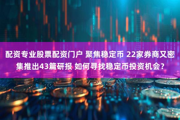 配资专业股票配资门户 聚焦稳定币 22家券商又密集推出43篇研报 如何寻找稳定币投资机会？