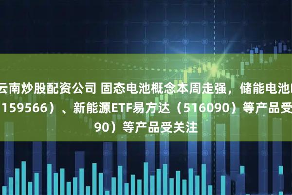 云南炒股配资公司 固态电池概念本周走强，储能电池ETF（159566）、新能源ETF易方达（516090）等产品受关注
