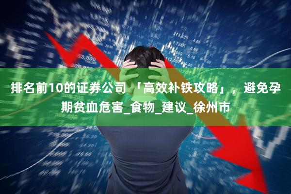 排名前10的证券公司 「高效补铁攻略」，避免孕期贫血危害_食物_建议_徐州市