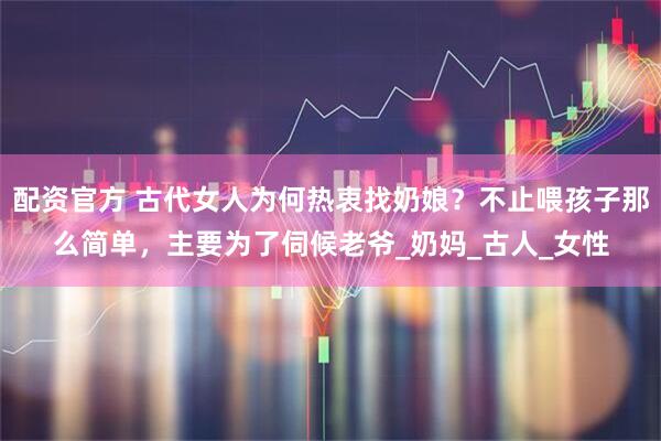 配资官方 古代女人为何热衷找奶娘？不止喂孩子那么简单，主要为了伺候老爷_奶妈_古人_女性