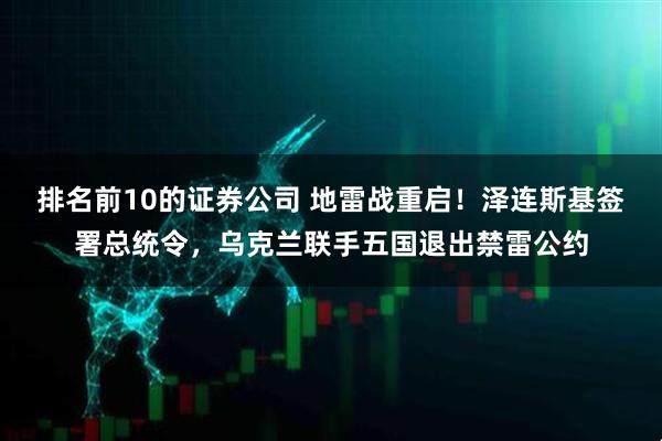 排名前10的证券公司 地雷战重启！泽连斯基签署总统令，乌克兰联手五国退出禁雷公约