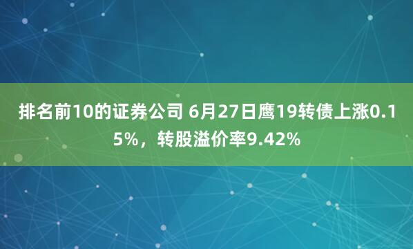 排名前10的证券公司 6月27日鹰19转债上涨0.15%，转股溢价率9.42%