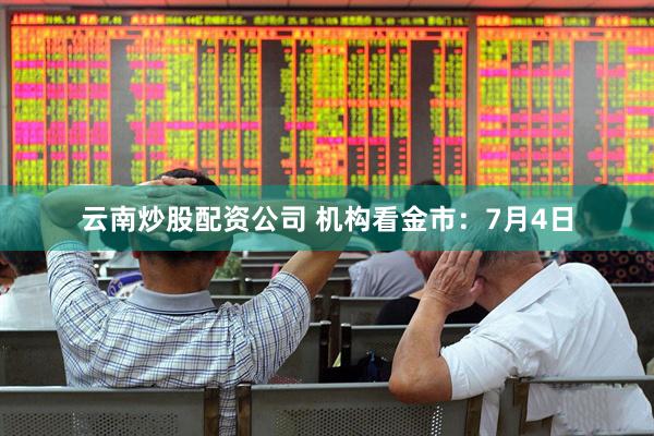 云南炒股配资公司 机构看金市：7月4日