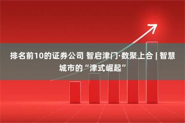 排名前10的证券公司 智启津门·数聚上合 | 智慧城市的“津式崛起”