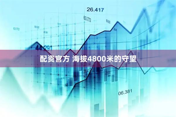 配资官方 海拔4800米的守望
