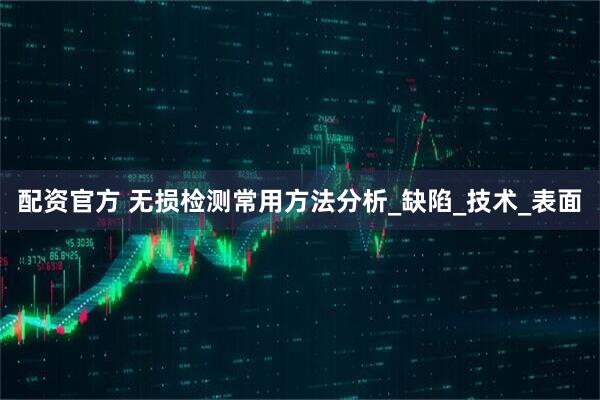配资官方 无损检测常用方法分析_缺陷_技术_表面