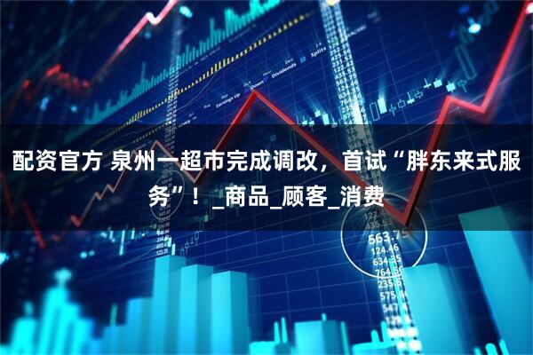 配资官方 泉州一超市完成调改，首试“胖东来式服务”！_商品_顾客_消费
