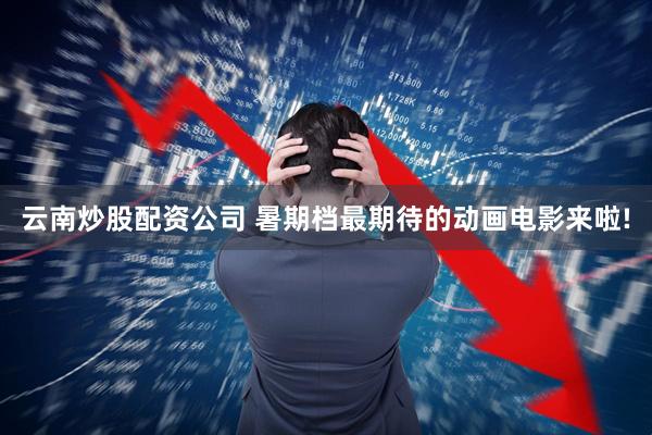 云南炒股配资公司 暑期档最期待的动画电影来啦!