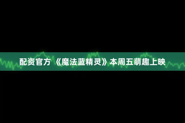 配资官方 《魔法蓝精灵》本周五萌趣上映