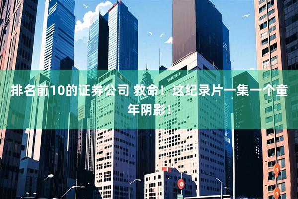 排名前10的证券公司 救命！这纪录片一集一个童年阴影！