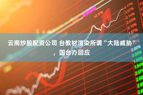 云南炒股配资公司 台教材渲染所谓“大陆威胁”，国台办回应
