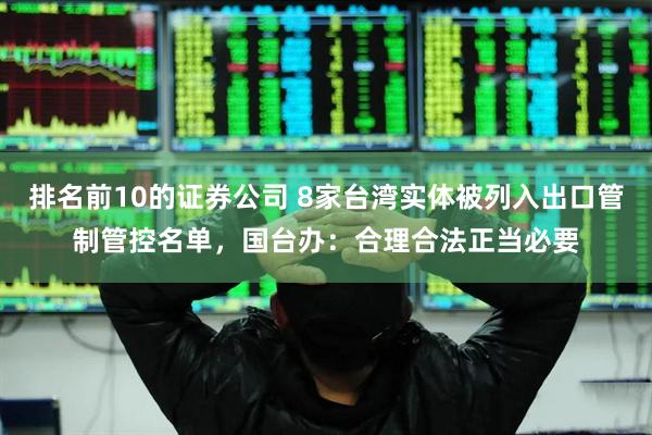 排名前10的证券公司 8家台湾实体被列入出口管制管控名单，国台办：合理合法正当必要
