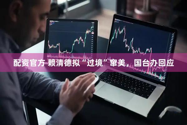 配资官方 赖清德拟“过境”窜美，国台办回应