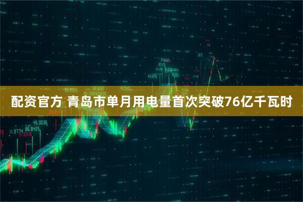 配资官方 青岛市单月用电量首次突破76亿千瓦时