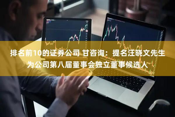 排名前10的证券公司 甘咨询：提名汪晓文先生为公司第八届董事会独立董事候选人