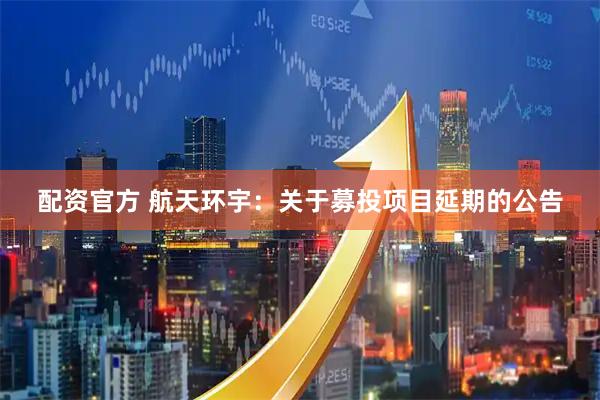 配资官方 航天环宇：关于募投项目延期的公告