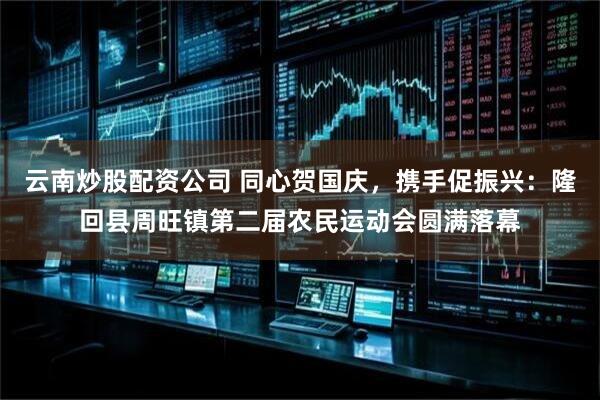 云南炒股配资公司 同心贺国庆，携手促振兴：隆回县周旺镇第二届农民运动会圆满落幕