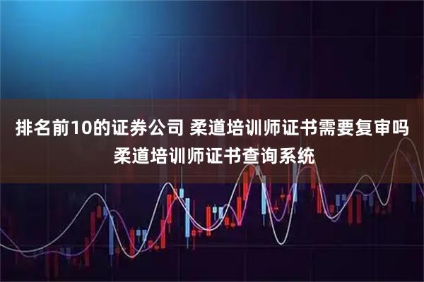 排名前10的证券公司 柔道培训师证书需要复审吗 柔道培训师证书查询系统