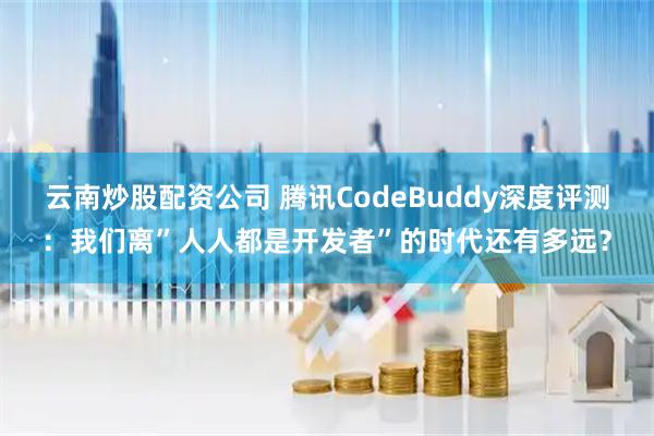 云南炒股配资公司 腾讯CodeBuddy深度评测：我们离”人人都是开发者”的时代还有多远？
