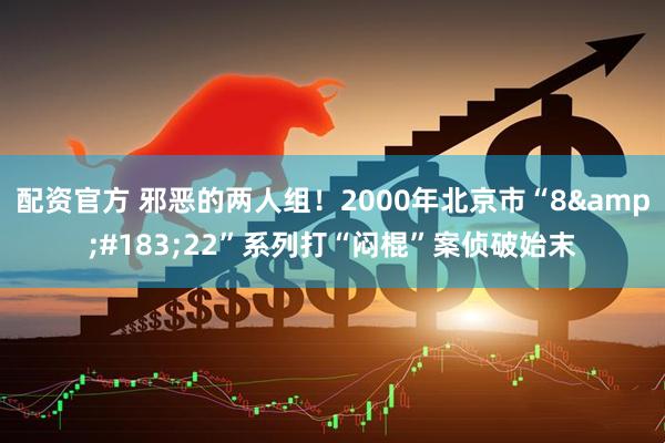 配资官方 邪恶的两人组！2000年北京市“8&#183;22”系列打“闷棍”案侦破始末