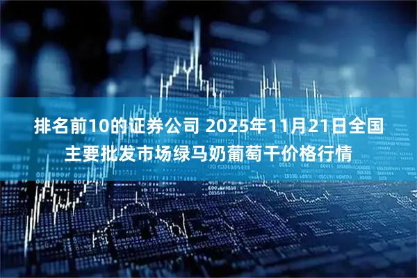 排名前10的证券公司 2025年11月21日全国主要批发市场绿马奶葡萄干价格行情