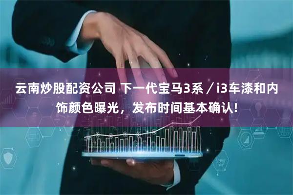 云南炒股配资公司 下一代宝马3系／i3车漆和内饰颜色曝光，发布时间基本确认!