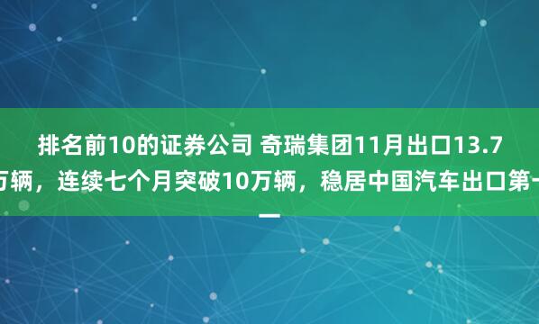 排名前10的证券公司 奇瑞集团11月出口13.7万辆，连续七个月突破10万辆，稳居中国汽车出口第一