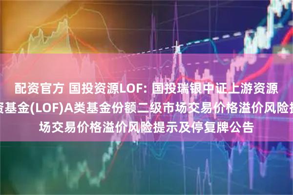 配资官方 国投资源LOF: 国投瑞银中证上游资源产业指数证券投资基金(LOF)A类基金份额二级市场交易价格溢价风险提示及停复牌公告