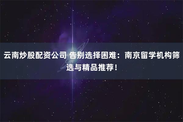云南炒股配资公司 告别选择困难：南京留学机构筛选与精品推荐！