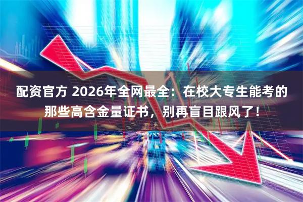 配资官方 2026年全网最全：在校大专生能考的那些高含金量证书，别再盲目跟风了！