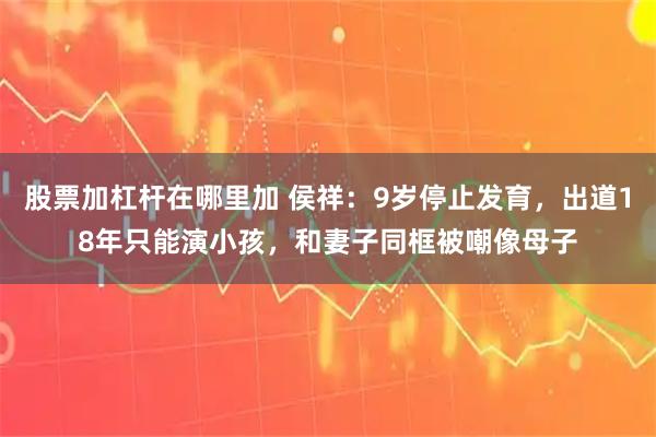 股票加杠杆在哪里加 侯祥:9岁停止发育,出道18年只能演小孩,和妻子同框被嘲像母子