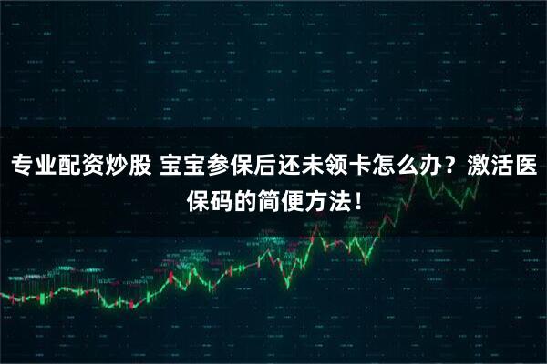 专业配资炒股 宝宝参保后还未领卡怎么办？激活医保码的简便方法！