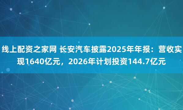 线上配资之家网 长安汽车披露2025年年报：营收实现1640亿元，2026年计划投资144.7亿元