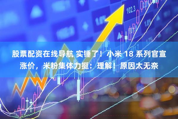 股票配资在线导航 实锤了！小米 18 系列官宣涨价，米粉集体力挺：理解！原因太无奈