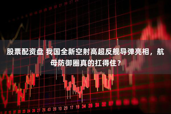 股票配资盘 我国全新空射高超反舰导弹亮相，航母防御圈真的扛得住？