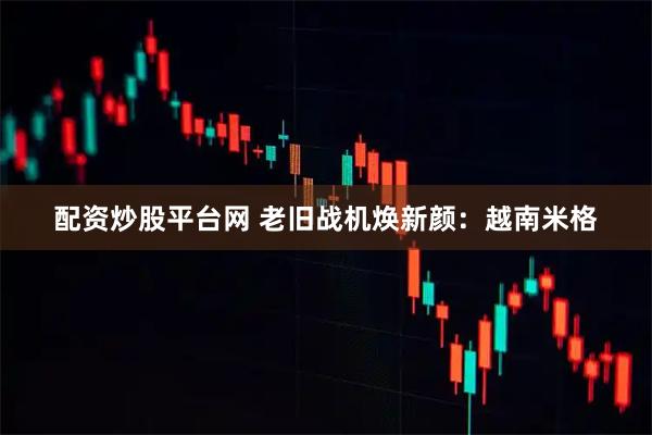 配资炒股平台网 老旧战机焕新颜：越南米格