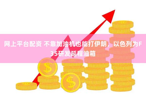网上平台配资 不靠加油机也能打伊朗，以色列为F35研发延程油箱