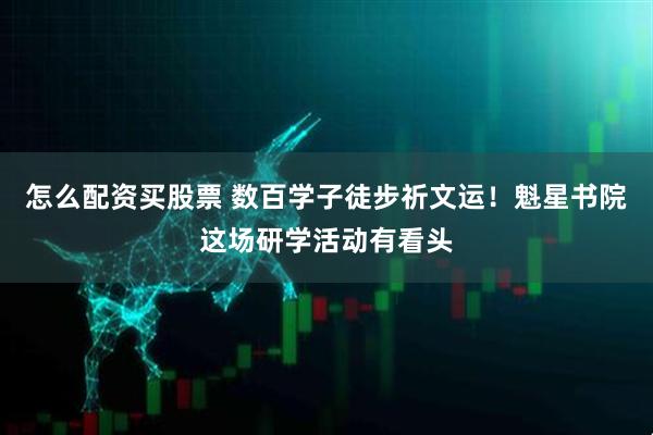 怎么配资买股票 数百学子徒步祈文运！魁星书院这场研学活动有看头